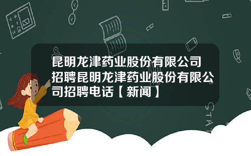 昆明龙津药业股份有限公司招聘昆明龙津药业股份有限公司招聘电话【新闻】
