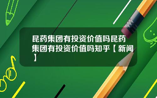 昆药集团有投资价值吗昆药集团有投资价值吗知乎【新闻】