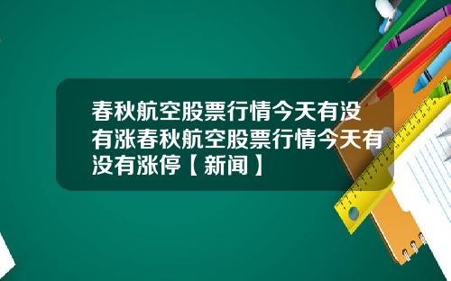 春秋航空股票行情今天有没有涨春秋航空股票行情今天有没有涨停【新闻】