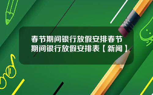 春节期间银行放假安排春节期间银行放假安排表【新闻】