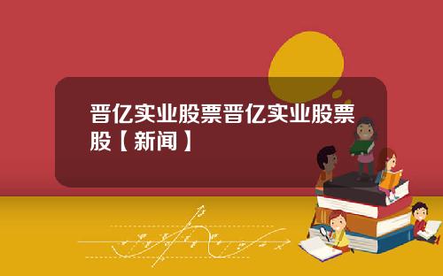 晋亿实业股票晋亿实业股票股【新闻】