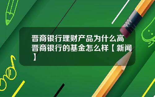 晋商银行理财产品为什么高晋商银行的基金怎么样【新闻】