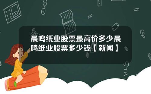 晨鸣纸业股票最高价多少晨鸣纸业股票多少钱【新闻】