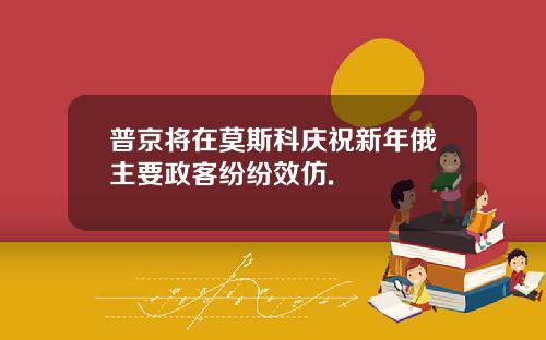 普京将在莫斯科庆祝新年俄主要政客纷纷效仿.