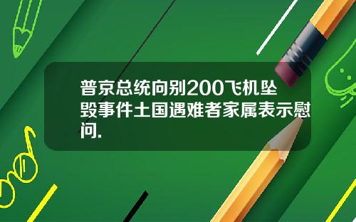 普京总统向别200飞机坠毁事件土国遇难者家属表示慰问.