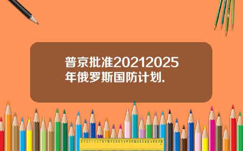 普京批准20212025年俄罗斯国防计划.