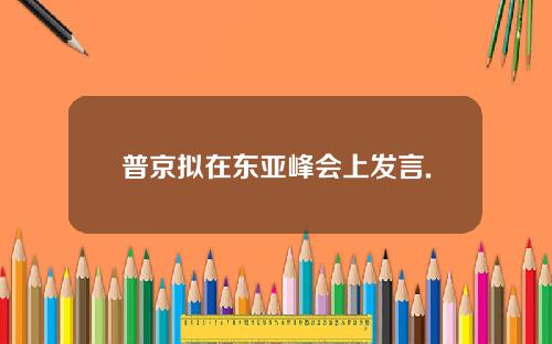 普京拟在东亚峰会上发言.