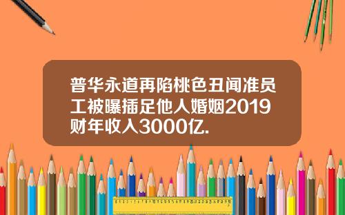 普华永道再陷桃色丑闻准员工被曝插足他人婚姻2019财年收入3000亿.