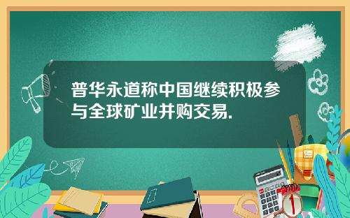 普华永道称中国继续积极参与全球矿业并购交易.