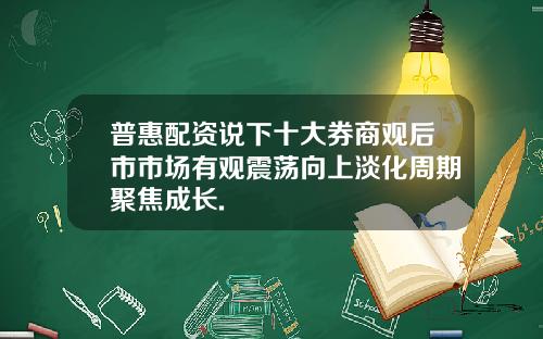 普惠配资说下十大券商观后市市场有观震荡向上淡化周期聚焦成长.