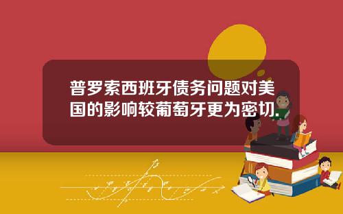 普罗索西班牙债务问题对美国的影响较葡萄牙更为密切.
