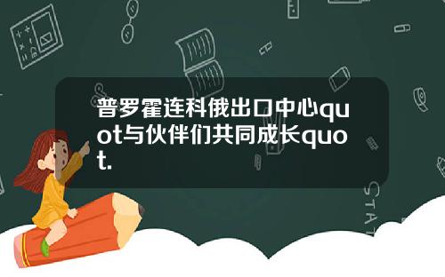 普罗霍连科俄出口中心quot与伙伴们共同成长quot.