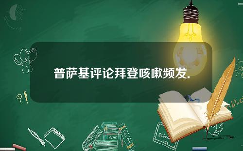 普萨基评论拜登咳嗽频发.
