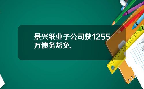 景兴纸业子公司获1255万债务豁免.