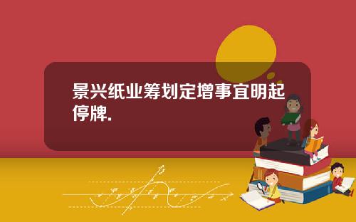 景兴纸业筹划定增事宜明起停牌.