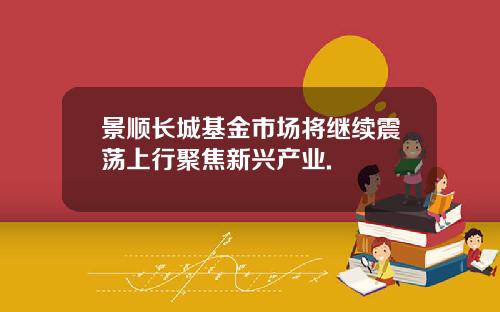 景顺长城基金市场将继续震荡上行聚焦新兴产业.