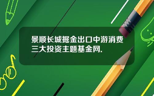 景顺长城掘金出口中游消费三大投资主题基金网.