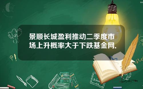 景顺长城盈利推动二季度市场上升概率大于下跌基金网.