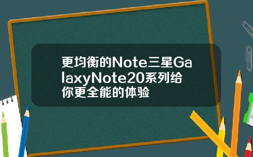 更均衡的Note三星GalaxyNote20系列给你更全能的体验