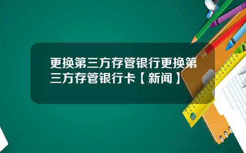 更换第三方存管银行更换第三方存管银行卡【新闻】