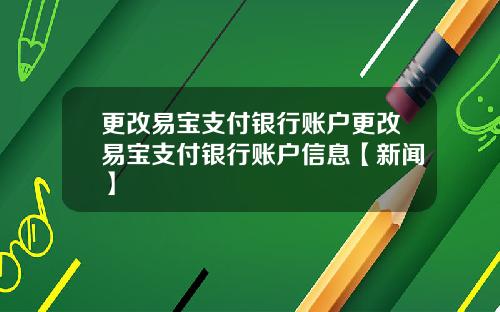 更改易宝支付银行账户更改易宝支付银行账户信息【新闻】