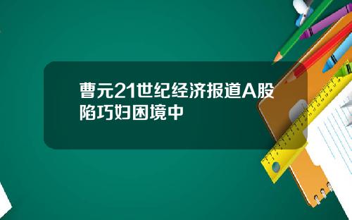 曹元21世纪经济报道A股陷巧妇困境中