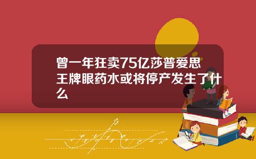 曾一年狂卖75亿莎普爱思王牌眼药水或将停产发生了什么