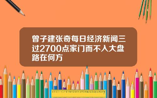 曾子建张奇每日经济新闻三过2700点家门而不入大盘路在何方