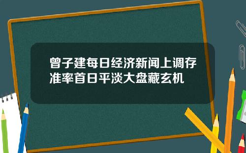 曾子建每日经济新闻上调存准率首日平淡大盘藏玄机