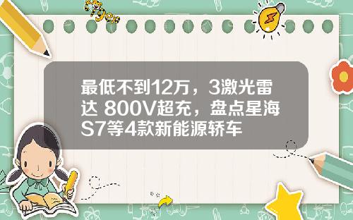 最低不到12万，3激光雷达+800V超充，盘点星海S7等4款新能源轿车