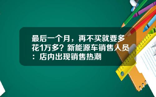 最后一个月，再不买就要多花1万多？新能源车销售人员：店内出现销售热潮