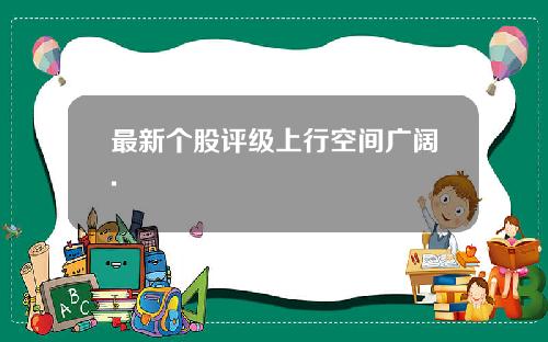 最新个股评级上行空间广阔.