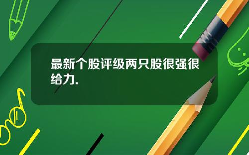 最新个股评级两只股很强很给力.