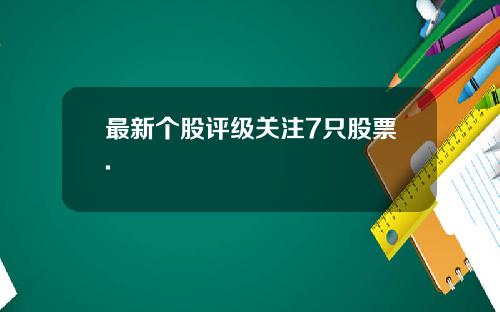 最新个股评级关注7只股票.