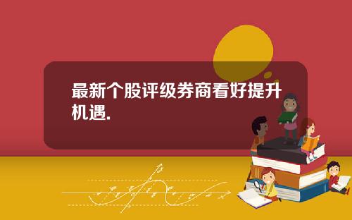 最新个股评级券商看好提升机遇.