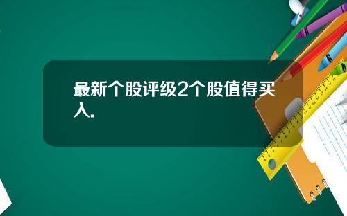 最新个股评级2个股值得买入.