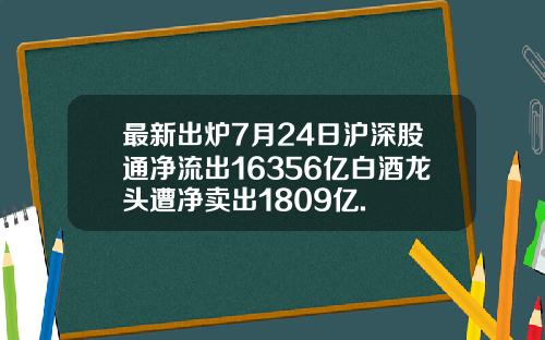 最新出炉7月24日沪深股通净流出16356亿白酒龙头遭净卖出1809亿.