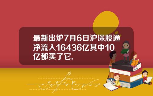 最新出炉7月6日沪深股通净流入16436亿其中10亿都买了它.