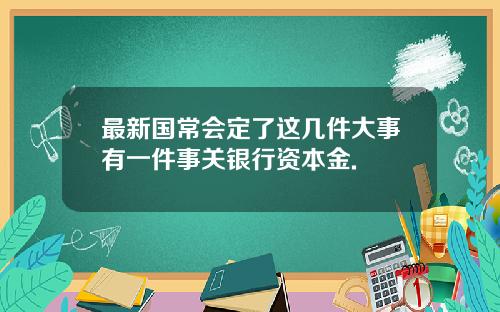 最新国常会定了这几件大事有一件事关银行资本金.