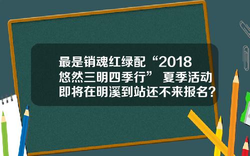 最是销魂红绿配“2018悠然三明四季行” 夏季活动即将在明溪到站还不来报名？