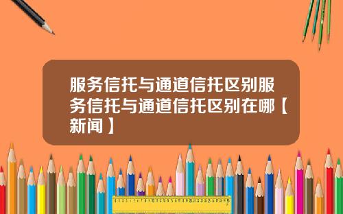 服务信托与通道信托区别服务信托与通道信托区别在哪【新闻】
