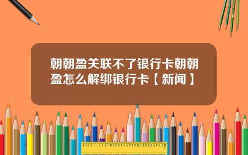 朝朝盈关联不了银行卡朝朝盈怎么解绑银行卡【新闻】