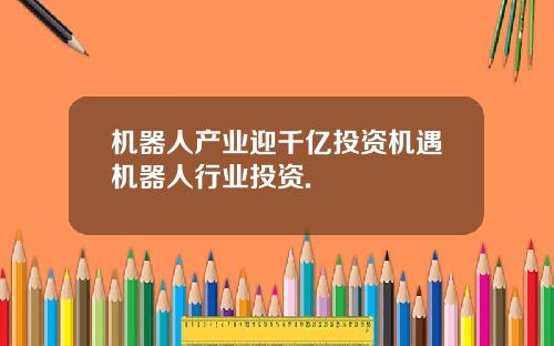 机器人产业迎千亿投资机遇机器人行业投资.