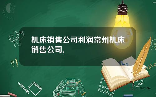 机床销售公司利润常州机床销售公司.