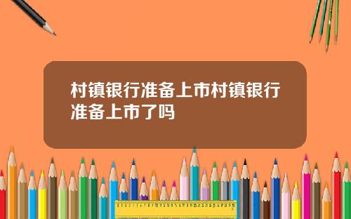 村镇银行准备上市村镇银行准备上市了吗