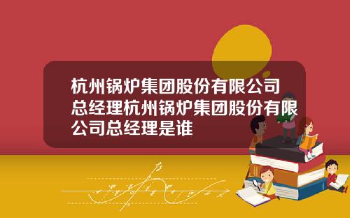 杭州锅炉集团股份有限公司总经理杭州锅炉集团股份有限公司总经理是谁