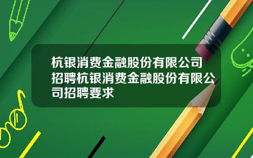 杭银消费金融股份有限公司招聘杭银消费金融股份有限公司招聘要求