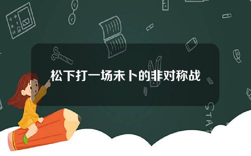 松下打一场未卜的非对称战