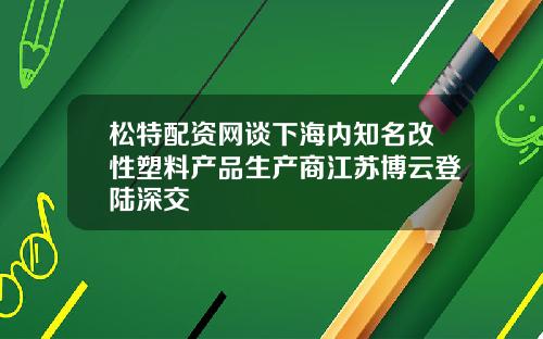 松特配资网谈下海内知名改性塑料产品生产商江苏博云登陆深交