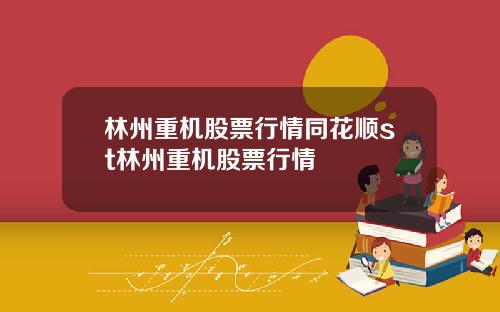 林州重机股票行情同花顺st林州重机股票行情